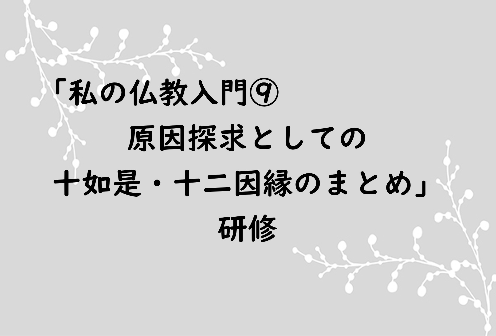私の仏教入門⑨ 原因探求としての 十如是・十二因縁のまとめ