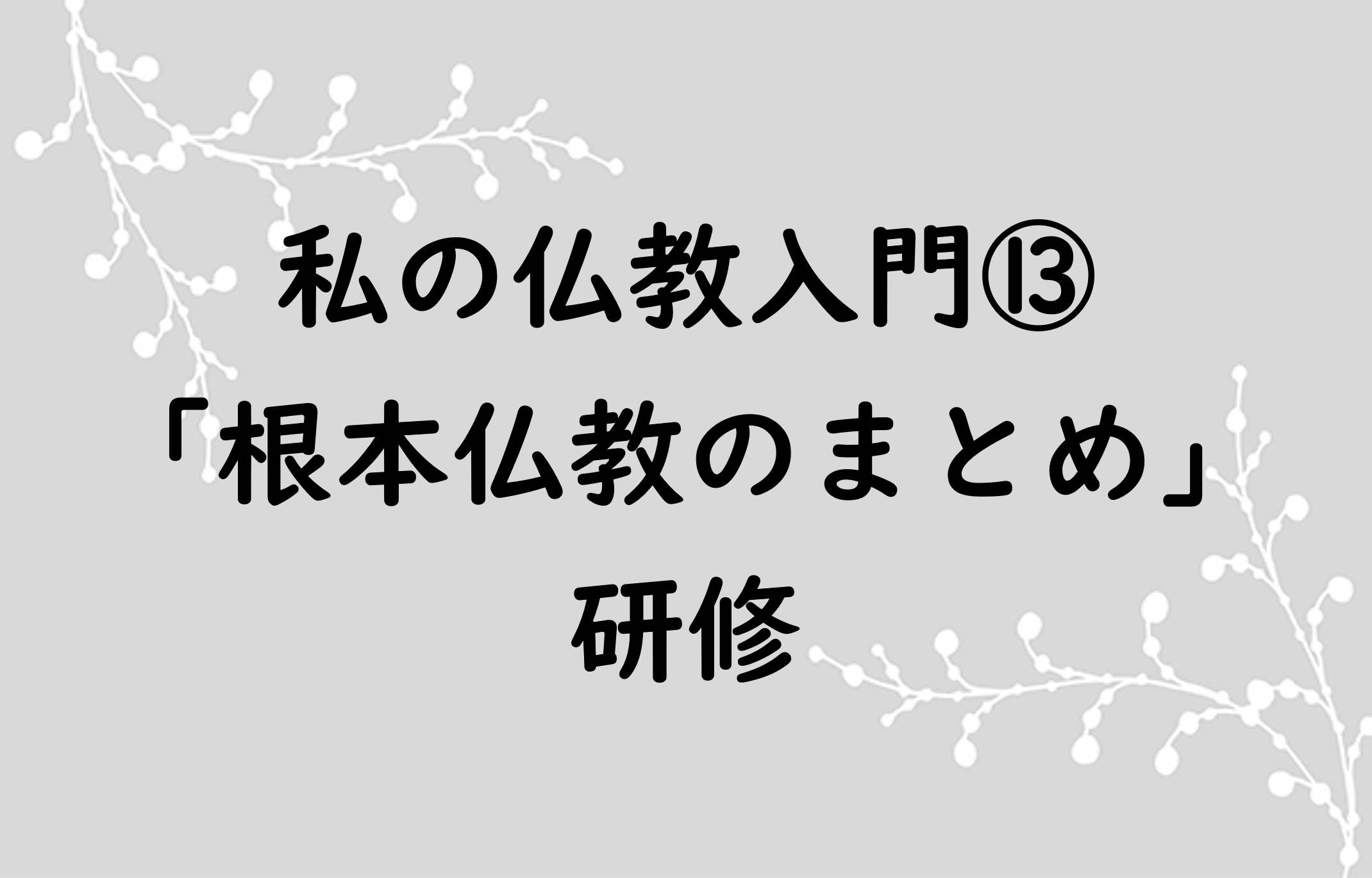 私の仏教入門⑬「根本仏教のまとめ」
